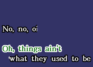 No, no, 0i

mmm

What they used to be