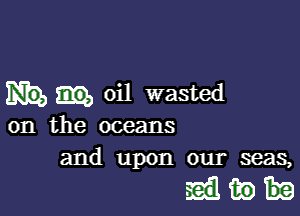 oil wasted

on the oceans
and upon our seas,

like