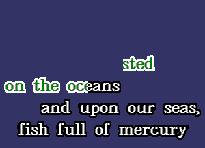 i531? means
and upon our seas,
fish full of mercury