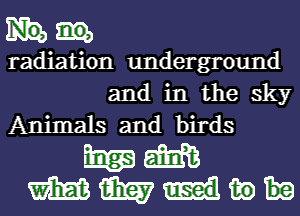 radiation underground
and in the sky
Animals and birds

mam
mmnw