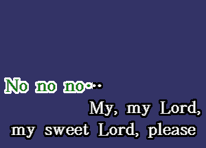 me-
My, my Lord,
my sweet Lord, please