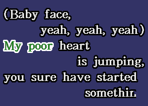 (Baby face,
yeah, yeah, yeah)

M7 heart

is jumping,
you sure have started
somethiL