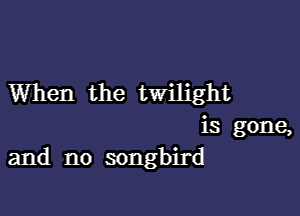 When the twilight

is gone,
and no songbird