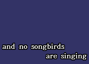 and no songbirds
are singing