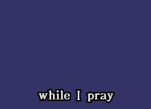 while I pray