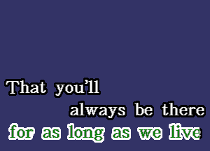 That you,ll
always be there

ummmmw