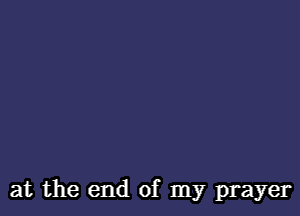 at the end of my prayer