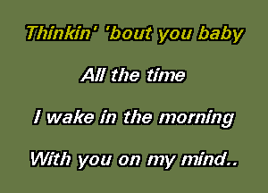 Thinkin' 'bout you baby

All the time

I wake in the morning

With you on my mind.