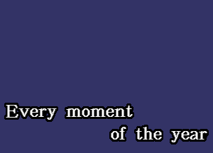 Every moment
of the year