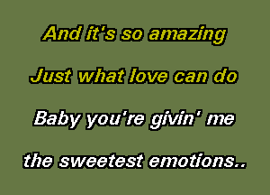 And it's so amazing
Just what love can do
Baby you're givin' me

the sweetest emotions