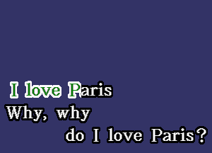 E Earis
Why, why
do I love Paris?