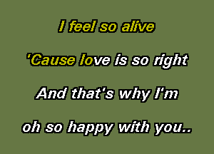 I feel so alive

'Cause love is so right

And that's why I'm

012 so happy with you