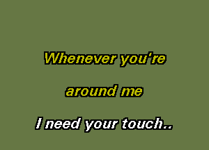Whenever you're

around me

I need your touch