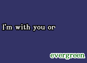 Fm with you or

evengr-een