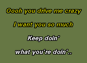 Oooh you drive me crazy
I want you so much

Keep doin'

what you're doin'