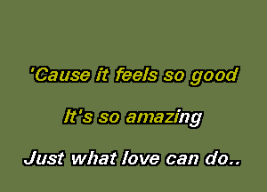 'Cause it feels so good

It's so amazing

Just what love can do..