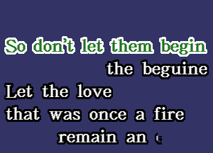 mm
the beguine

Let the love

that was once a fire

remain an .