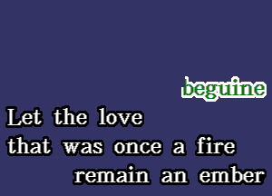 Let the love
that was once a fire
remain an ember