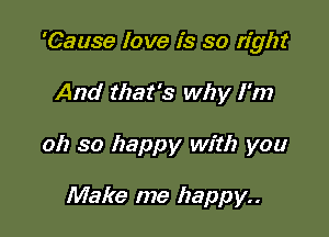 'Cause love is so right

And that's why I'm
017 so happy with you

Make me happy..