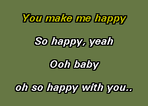 You make me happy
80 happy, yeah

0011 baby

oh so happy with you