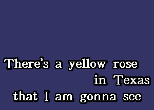 Thereb a yellow rose
in Texas
that I am gonna see