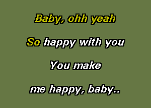 Baby, ohh yeah

So happy with you

You make

me happy, baby..