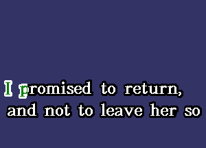 E Euromised to return,
and not to leave her so