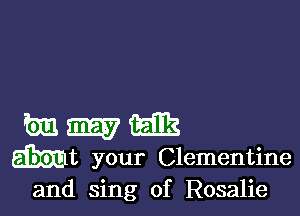 Em ELIE
Mt your Clementine
and sing of Rosalie