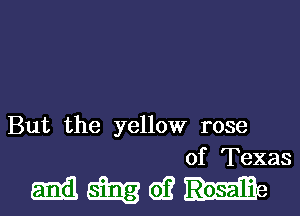 But the yellow rose
of Texas

mmwu