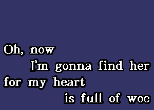 Oh, now

Fm gonna find her

for my heart
is full of woe