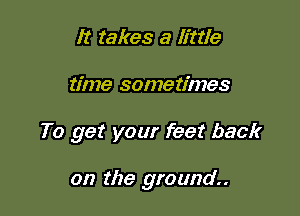 It takes a little

time sometimes

To get your feet back

on the ground.