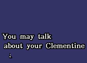 You may talk
about your Clementine