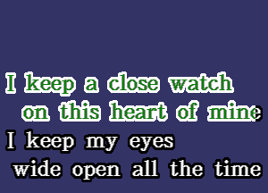 E a m
m W G)? m

I keep my eyes

Wide open all the time