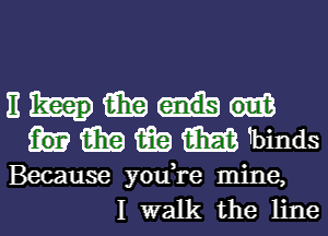 E (Ema
iii?) 1361 m 1binds

Because youYe mine,
I walk the line