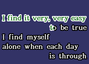 Enmmmm
ii) be true

I find myself
alone When each day
is through