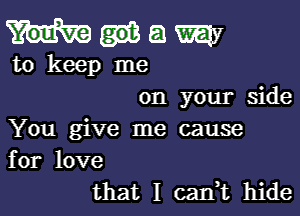 a way
to keep me
on your side

You give me cause
for love

that I can,t hide