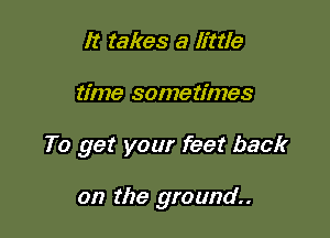 It takes a little

time sometimes

To get your feet back

on the ground.