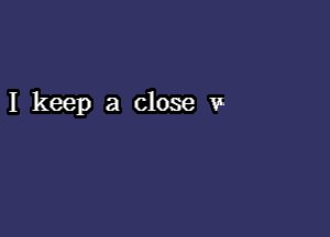 I keep a close v