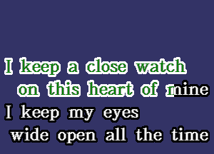 E a m
M W 61? Eunine

I keep my eyes

Wide open all the time