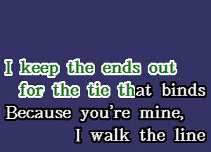 11mm

331? a?) Ehat binds

Because you,re mine,
I walk the line