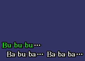 Bu-bu-bu
Ba-bUba ' Ba-ba-ba u.