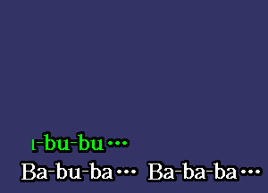 1-bu-bu
Ba-bUba ' Ba-ba-ba u.