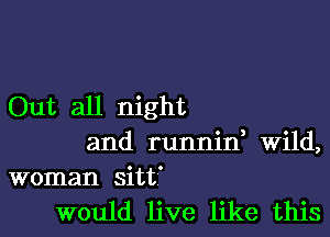 Out all night

and runnin, Wild,
woman sitt'
would live like this
