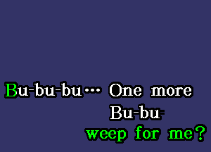 Bu-bu-bum One more
Bu-bu
weep for me?