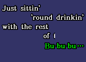 Just sittin,
round drinkin,
With the rest

of 1
Bu-bu-bu