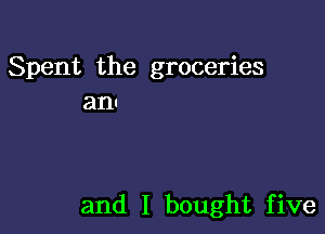 Spent the groceries
ant

and I bought five