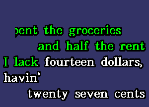 gent the groceries
and half the rent
I lack fourteen dollars,
havin,
twenty seven cents