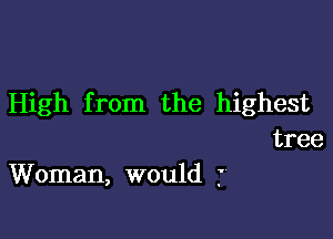 High from the highest

tree
Woman, would .'