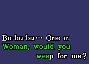 Bu-bu-bum One 11.
Woman, would you

weep for me?