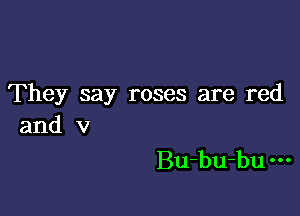 They say roses are red

and v
Bu-bu-bu